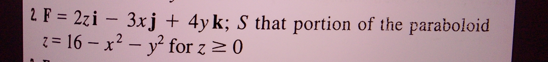 2 F=2zi-3xj+4yk; S that portion of the paraboloid
z=16-x^2-y^2 for z≥ 0