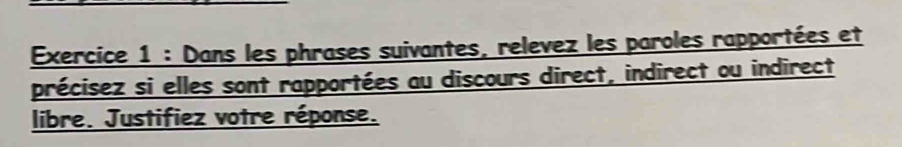 Dans les phrases suivantes, relevez les paroles rapportées et 
précisez si elles sont rapportées au discours direct, indirect ou indirect 
libre. Justifiez votre réponse.