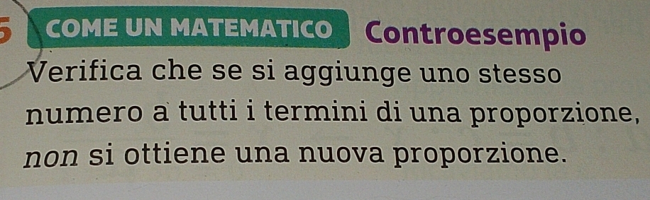 COME UN MATEMATICO Controesempio 
Verifica che se si aggiunge uno stesso 
numero a tutti i termini di una proporzione, 
non si ottiene una nuova proporzione.