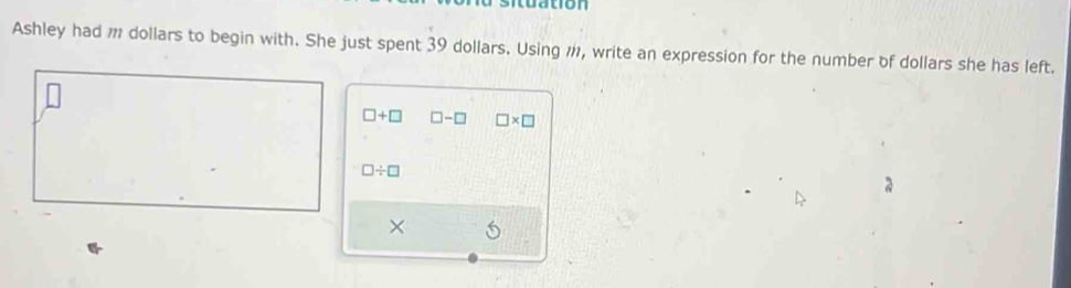 dation 
Ashley had m dollars to begin with. She just spent 39 dollars. Using #, write an expression for the number of dollars she has left.
□ +□ □ -□ □ * □
□ / □