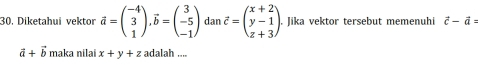 Diketahui vektor vector a=beginpmatrix -4 3 1endpmatrix , vector b=beginpmatrix 3 -5 -1endpmatrix dan vector c=beginpmatrix x+2 y-1 z+3endpmatrix. Jika vektor tersebut memenuhi vector c-vector a=
vector a+vector b maka nilai x+y+z adalah ....