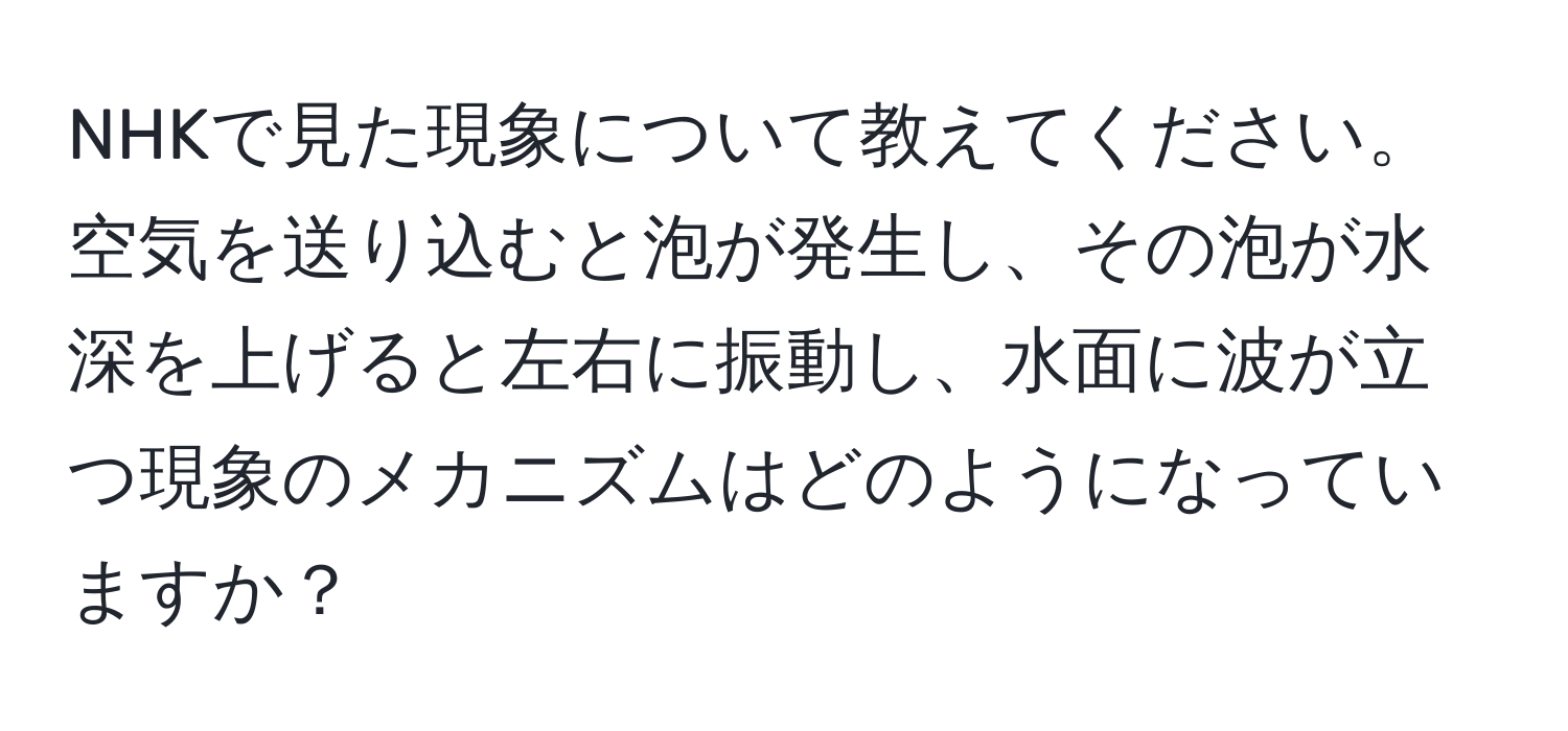 NHKで見た現象について教えてください。空気を送り込むと泡が発生し、その泡が水深を上げると左右に振動し、水面に波が立つ現象のメカニズムはどのようになっていますか？