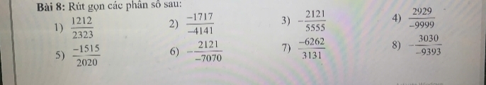 Rút gọn các phân số sau: 
1)  1212/2323  2)  (-1717)/-4141  3) - 2121/5555  4)  2929/-9999 
5)  (-1515)/2020  6) - 2121/-7070  7)  (-6262)/3131  8) - 3030/-9393 