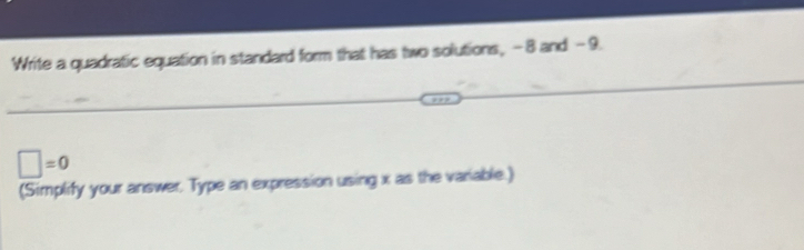 Write a quadratic equation in standard form that has two solutions, - 8 and - 9.
□ =0
(Simplify your answer. Type an expression using x as the variable.)