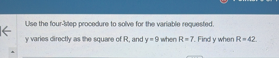 Use the four-step procedure to solve for the variable requested.
y varies directly as the square of R, and y=9 when R=7. Find y when R=42.