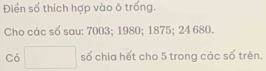 Điềển số thích hợp vào ô trống. 
Cho các số sau: 7003; 1980; 1875; 24 680. 
Có □ số chia hết cho 5 trong các số trên.