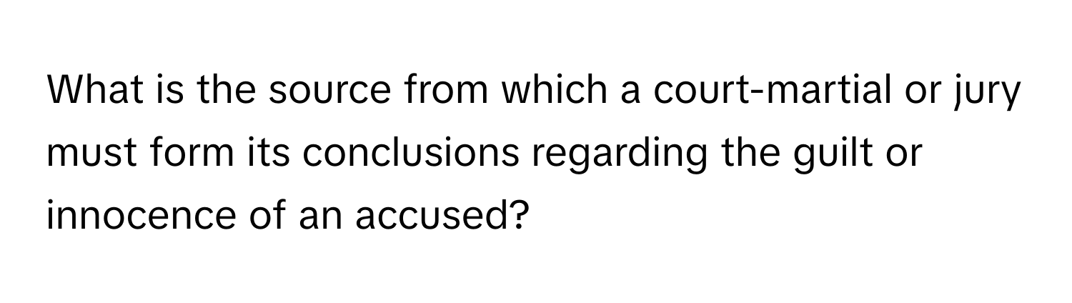 What is the source from which a court-martial or jury must form its conclusions regarding the guilt or innocence of an accused?