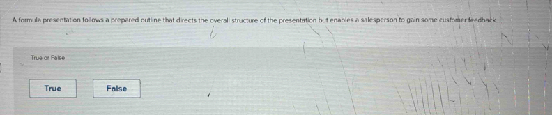 A formula presentation follows a prepared outline that directs the overall structure of the presentation but enables a salesperson to gain some customer feedback.
True or False
True False