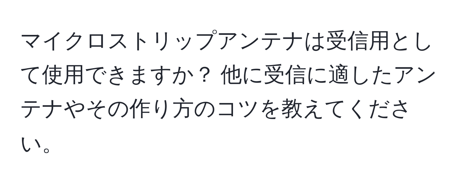 マイクロストリップアンテナは受信用として使用できますか？ 他に受信に適したアンテナやその作り方のコツを教えてください。