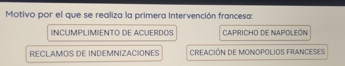 Motivo por el que se realiza la primera Intervención francesa:
INCUMPLIMIENTO DE ACUERDOS CAPRICHO DE NAPOLEÓN
RECLAMOS DE INDEMNIZACIONES CREACIÓN DE MONOPOLIOS FRANCESES