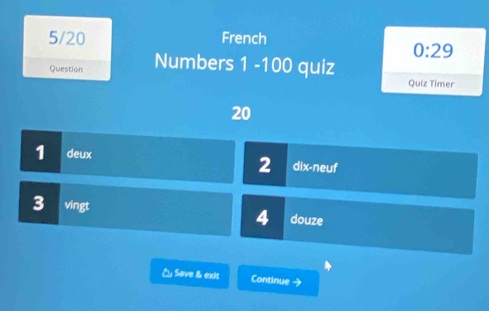 5/20 French 
0:29 
Question Numbers 1 -100 quiz 
Quiz Timer 
20 
1 deux dix-neuf 
2 
3 vingt douze 
4 
Save & exit Continue →