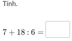 Tính.
7+18:6=□