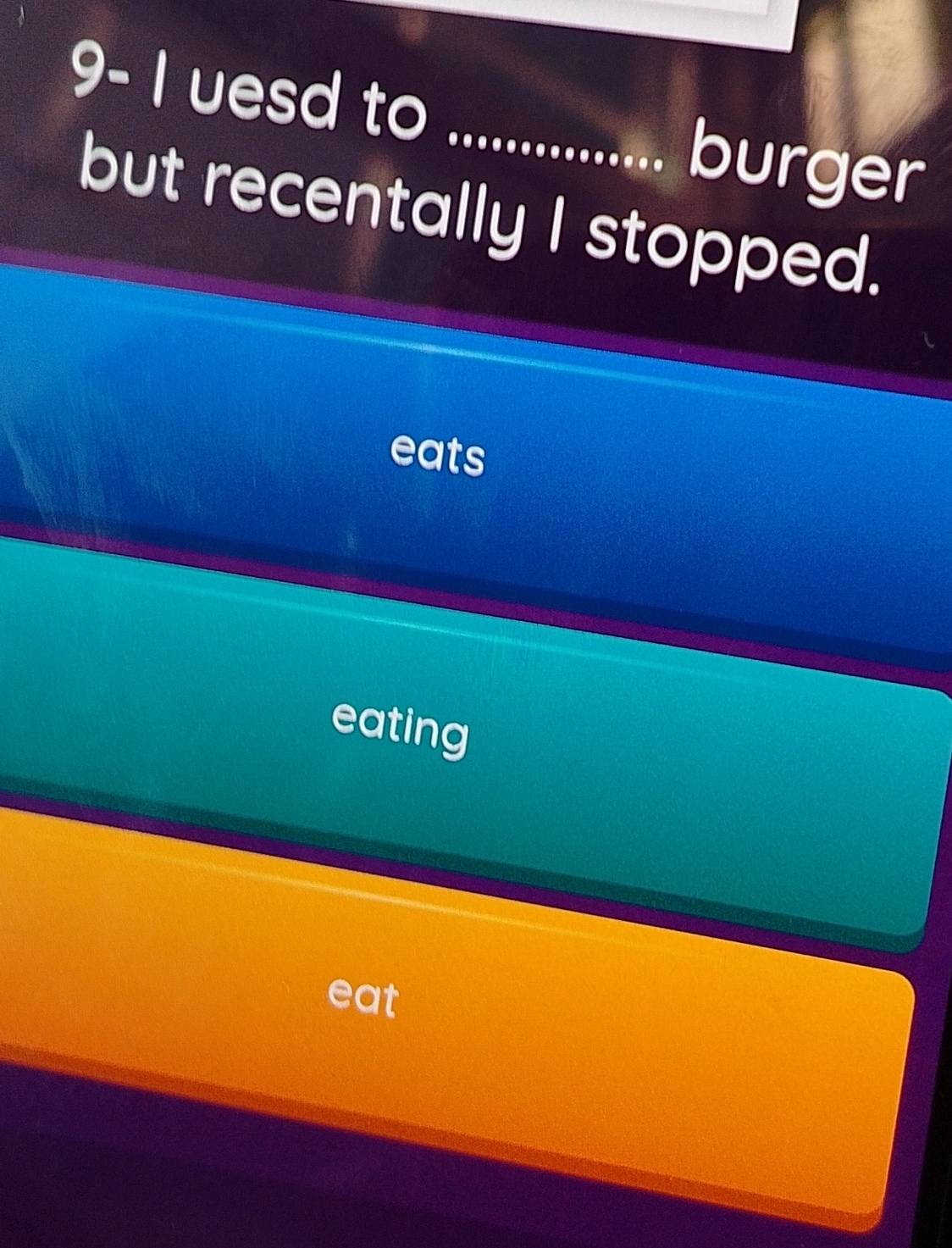 9- I uesd to_
burger
but recentally I stopped.
eats
eating
eat