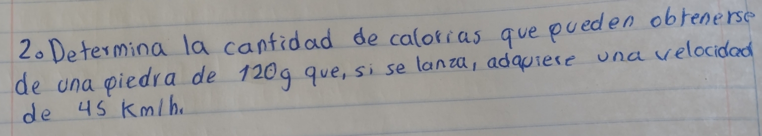 Determina la canfidad de calorias gue pueden obrenerse 
de ona piedra de 120g que, sise lanza, adquiese ona velocidad 
de us Km/h.