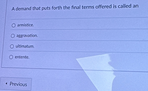 A demand that puts forth the final terms offered is called an
armistice.
aggravation.
ultimatum.
entente.
Previous