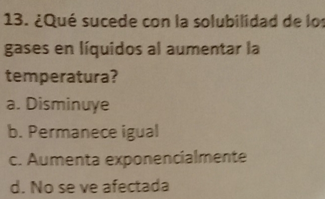 ¿Qué sucede con la solubilidad de los
gases en líquidos al aumentar la
temperatura?
a. Disminuye
b. Permanece igual
c. Aumenta exponencialmente
d. No se ve afectada