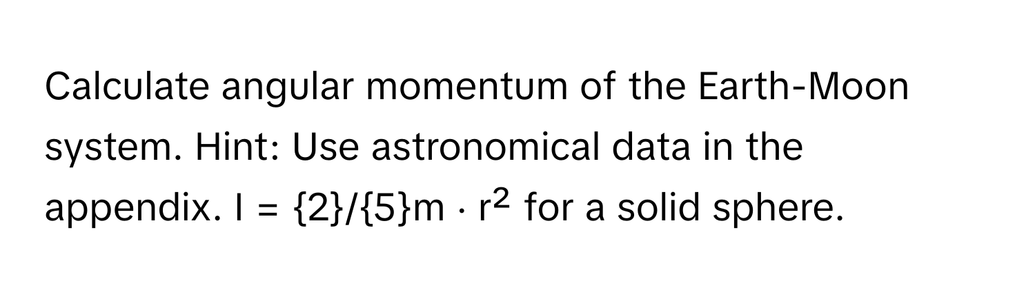 Calculate angular momentum of the Earth-Moon system. Hint: Use astronomical data in the appendix.  I = 2/5m ⋅ r² for a solid sphere.