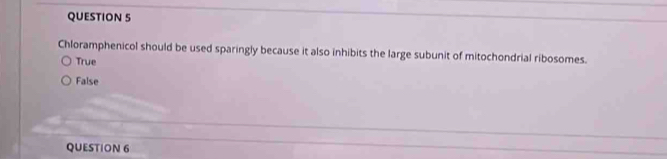 Chloramphenicol should be used sparingly because it also inhibits the large subunit of mitochondrial ribosomes.
True
False
QUESTION 6
