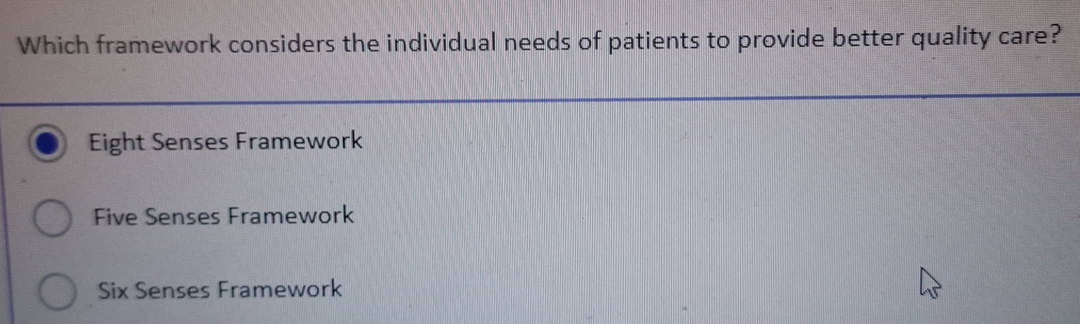 Which framework considers the individual needs of patients to provide better quality care?
Eight Senses Framework
Five Senses Framework
Six Senses Framework