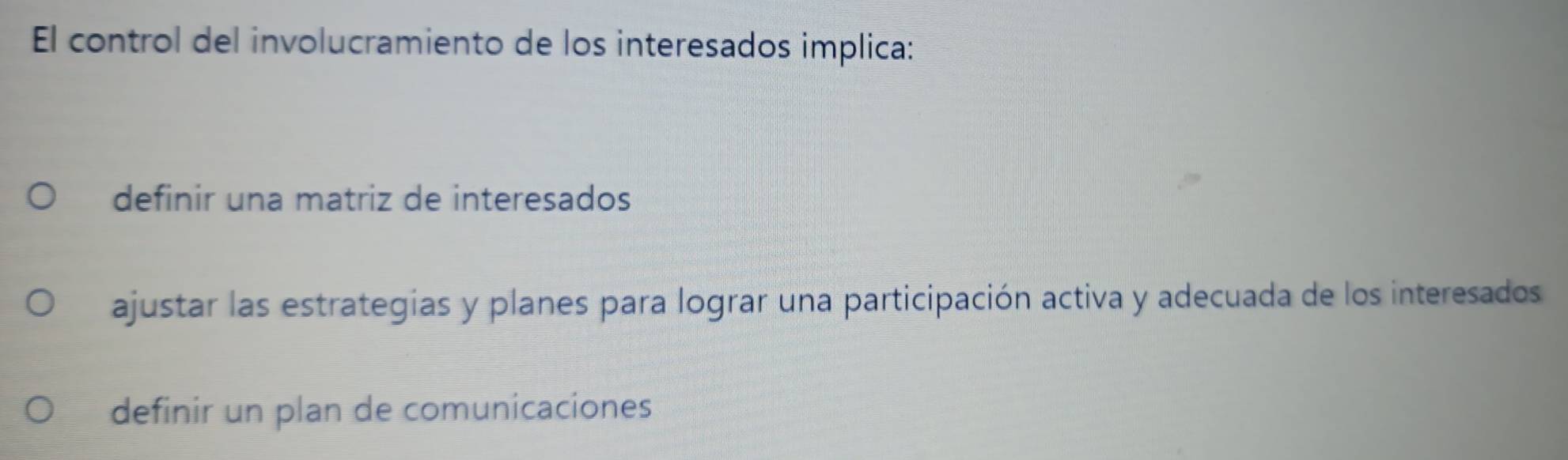 El control del involucramiento de los interesados implica:
definir una matriz de interesados
ajustar las estrategias y planes para lograr una participación activa y adecuada de los interesados
definir un plan de comunicaciones