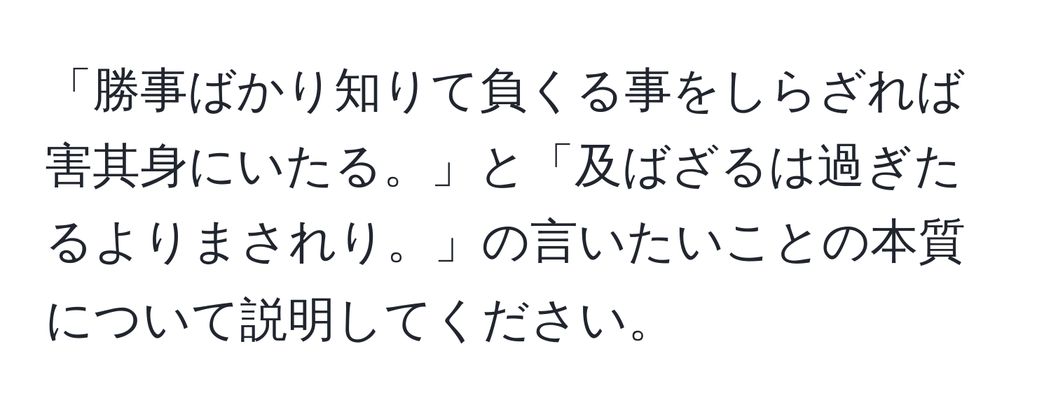 「勝事ばかり知りて負くる事をしらざれば害其身にいたる。」と「及ばざるは過ぎたるよりまされり。」の言いたいことの本質について説明してください。