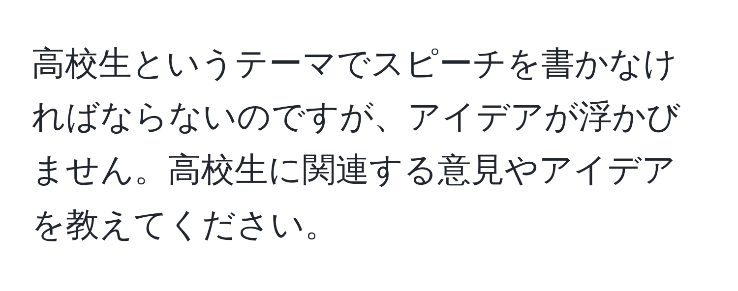 高校生というテーマでスピーチを書かなければならないのですが、アイデアが浮かびません。高校生に関連する意見やアイデアを教えてください。