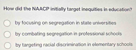 How did the NAACP initially target inequities in education?
by focusing on segregation in state universities
by combating segregation in professional schools
by targeting racial discrimination in elementary schools