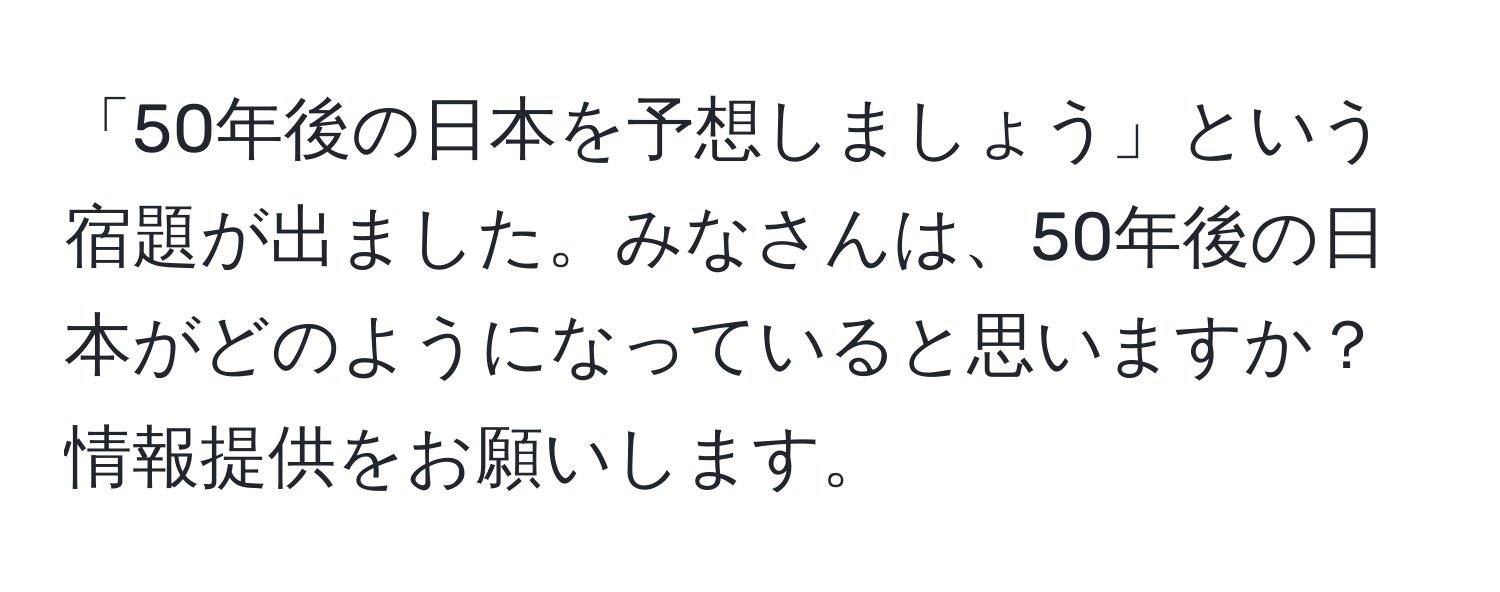 「50年後の日本を予想しましょう」という宿題が出ました。みなさんは、50年後の日本がどのようになっていると思いますか？情報提供をお願いします。