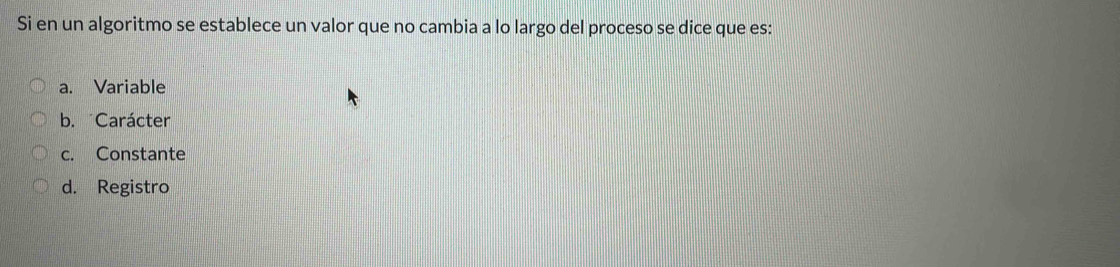 Si en un algoritmo se establece un valor que no cambia a lo largo del proceso se dice que es:
a. Variable
b. Carácter
c. Constante
d. Registro