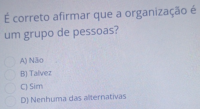 É correto afirmar que a organização é
um grupo de pessoas?
A) Não
B) Talvez
C) Sim
D) Nenhuma das alternativas