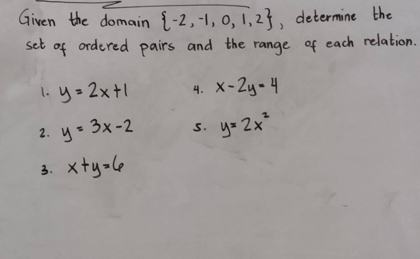 Given the domain  -2,-1,0,1,2 , determine the 
set of ordered pairs and the range of each relation. 
1. y=2x+1
4. x-2y=4
2. y=3x-2
S. y=2x^2
3. x+y=6