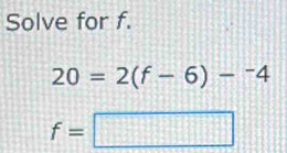 Solve for f.
20=2(f-6)-^-4
f=□