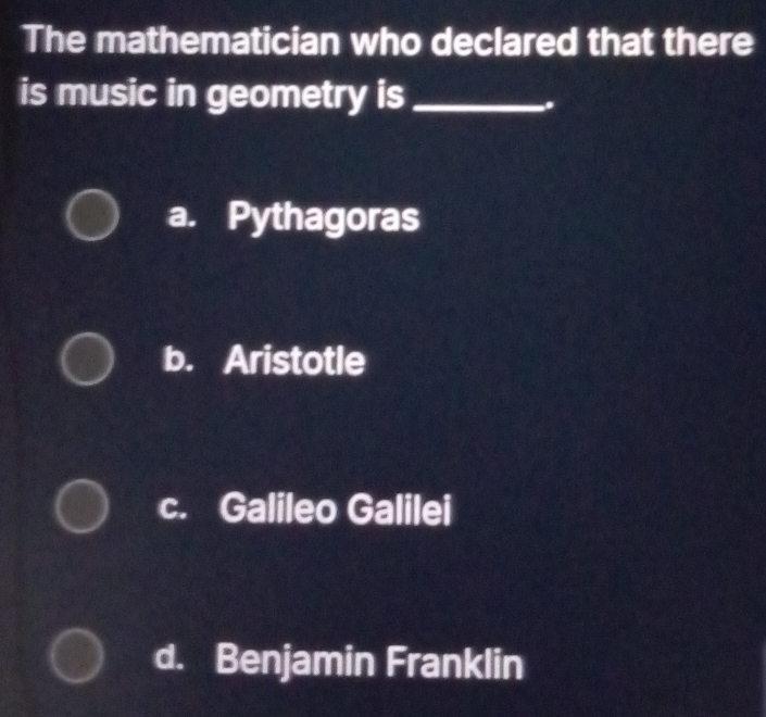 The mathematician who declared that there
is music in geometry is_
.
a. Pythagoras
b. Aristotle
c. Galileo Galilei
d. Benjamin Franklin