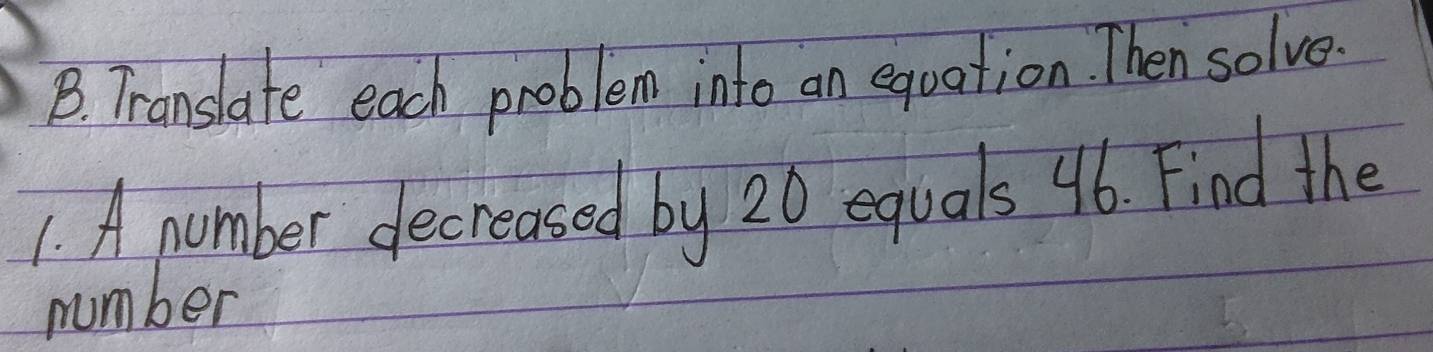 Translate each problem into an equation. Then solve. 
1. A number decreased by 20 equals 46. Find the 
number