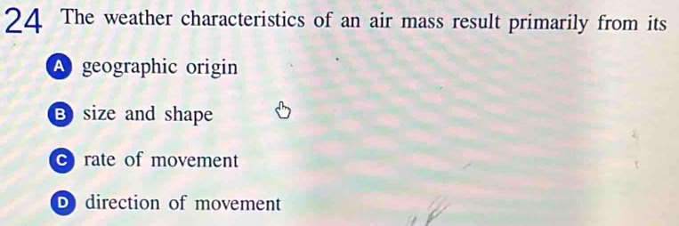 The weather characteristics of an air mass result primarily from its
A geographic origin
B size and shape
C rate of movement
D direction of movement