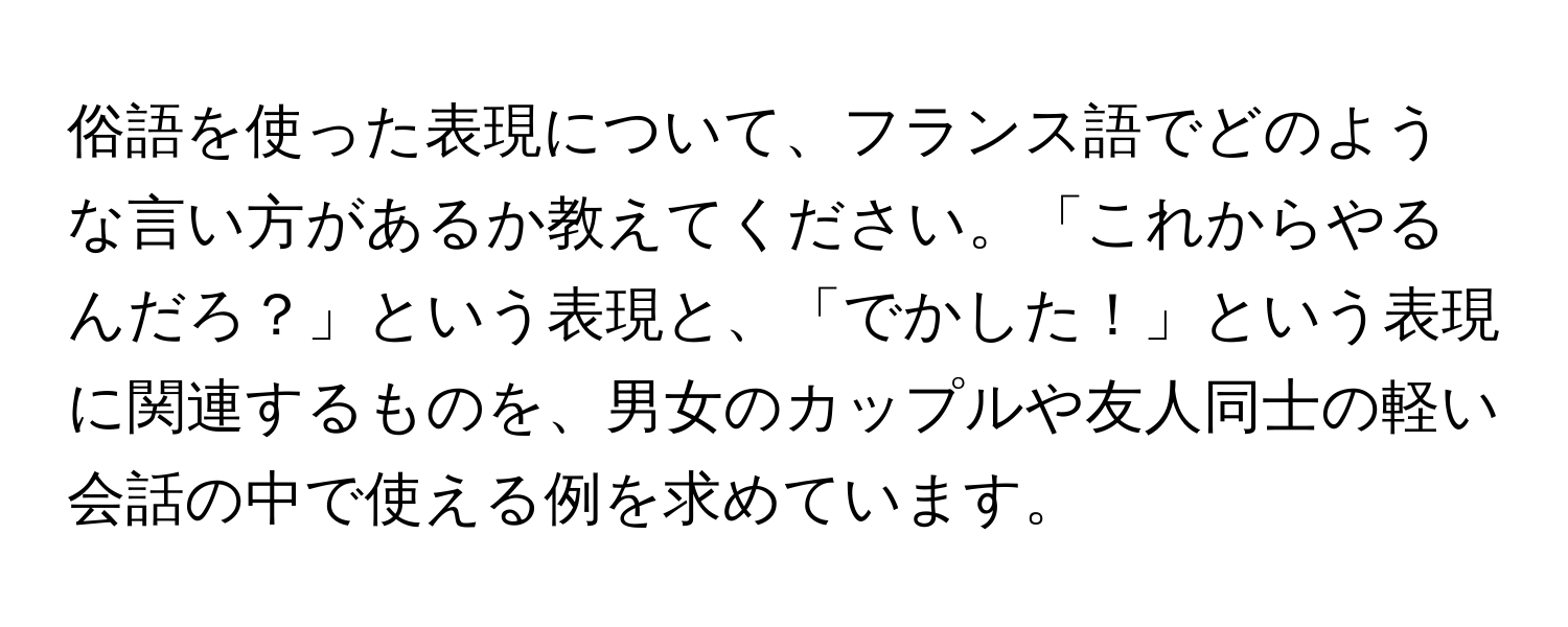 俗語を使った表現について、フランス語でどのような言い方があるか教えてください。「これからやるんだろ？」という表現と、「でかした！」という表現に関連するものを、男女のカップルや友人同士の軽い会話の中で使える例を求めています。