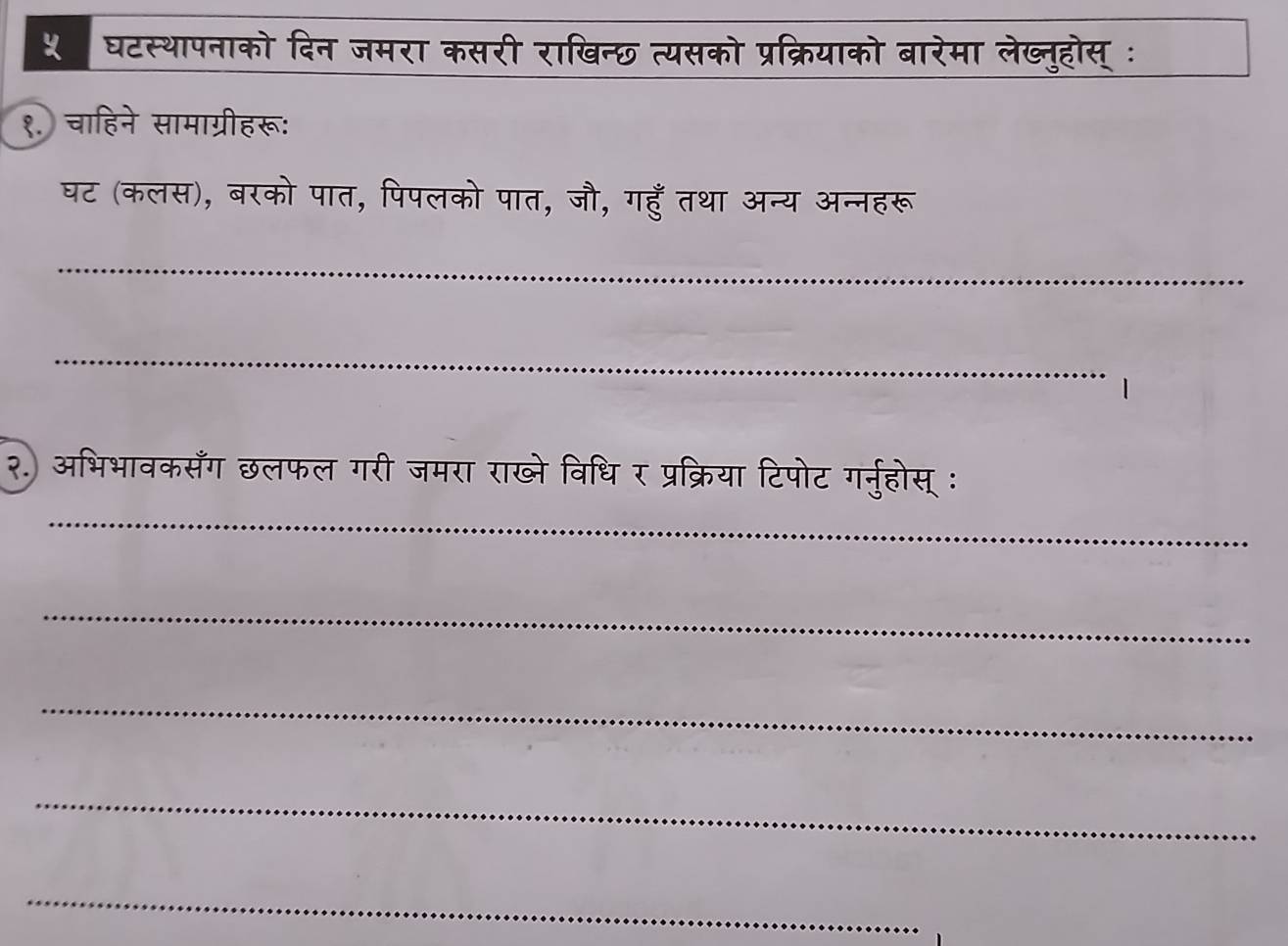 ५ घटस्थापनाको दिन जमरा कसरी राखिन्छ त्यसको प्रक्रियाको बारेमा लेख्नुहोस् ः 
१. चाहिने सामाग्रीहरू: 
घट (कलस), बरको पात, पिपलको पात, जौ, गहुँ तथा अन्य अन्नहरू 
_ 
_ 
_ 
२.) अभिभावकसँग छलफल गरी जमरा राख्े विधि र प्रक्रिया टिपोट गर्नुहोस् : 
_ 
_ 
_ 
_