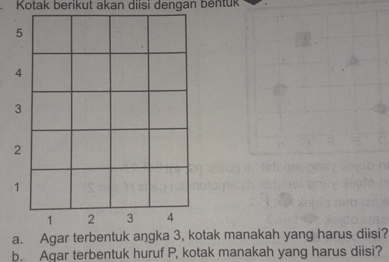 Kotak berikut akan diisi dengan bentük 
a. Agar terbentuk angka 3, kotak manakah yang harus diisi? 
b. Agar terbentuk huruf P, kotak manakah yang harus diisi?