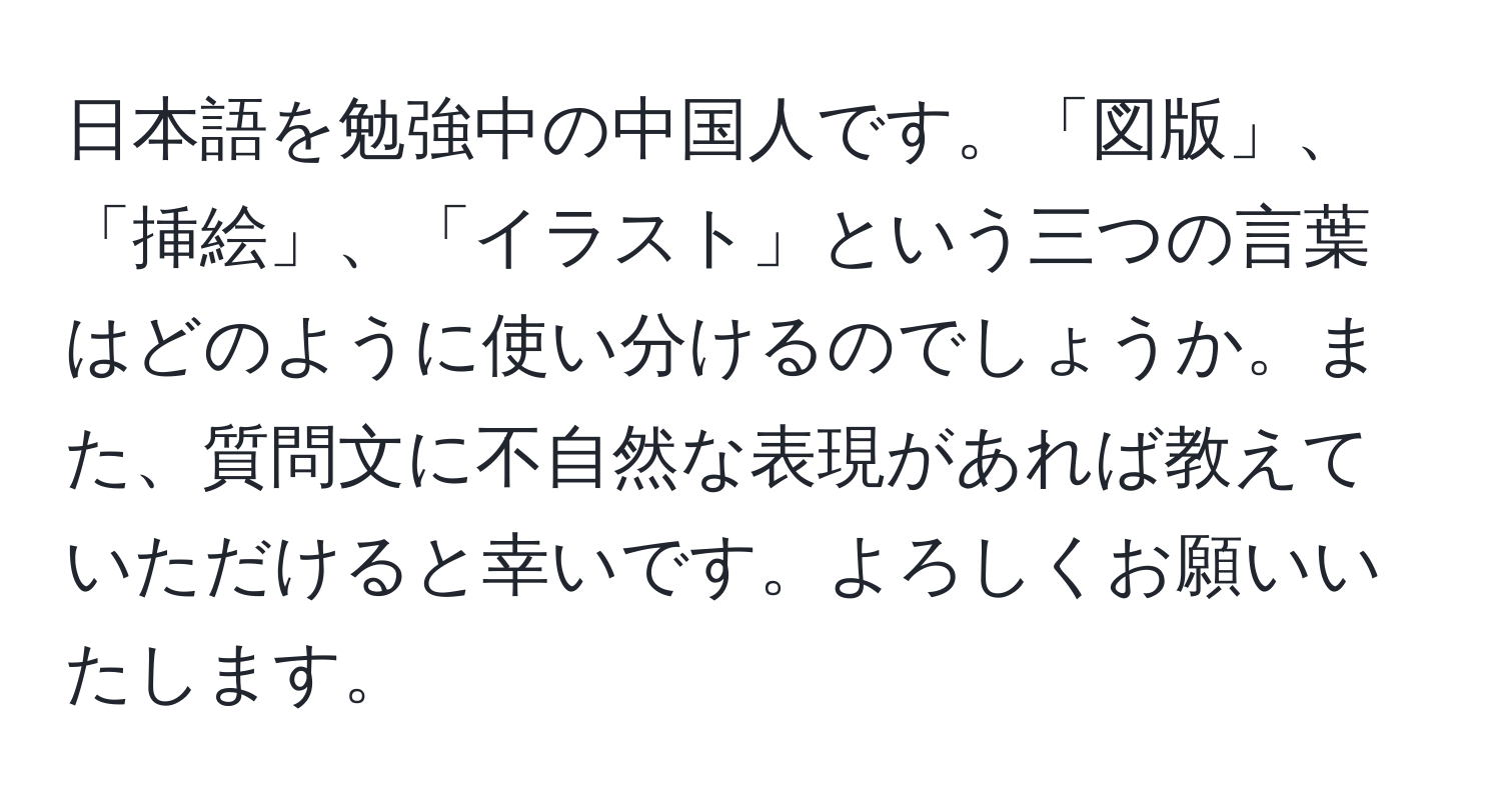 日本語を勉強中の中国人です。「図版」、「挿絵」、「イラスト」という三つの言葉はどのように使い分けるのでしょうか。また、質問文に不自然な表現があれば教えていただけると幸いです。よろしくお願いいたします。