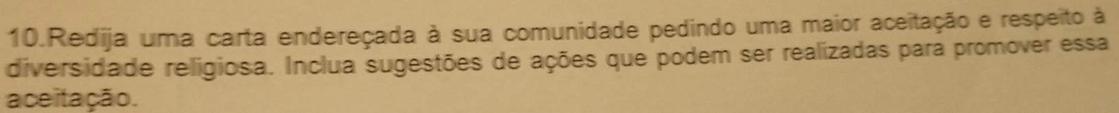 Redija uma carta endereçada à sua comunidade pedindo uma maior aceitação e respeito à 
diversidade religiosa. Inclua sugestões de ações que podem ser realizadas para promover essa 
aceitação.