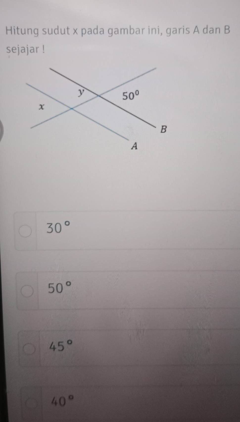Hitung sudut x pada gambar ini, garis A dan B
sejajar !
30°
50°
45°
40°