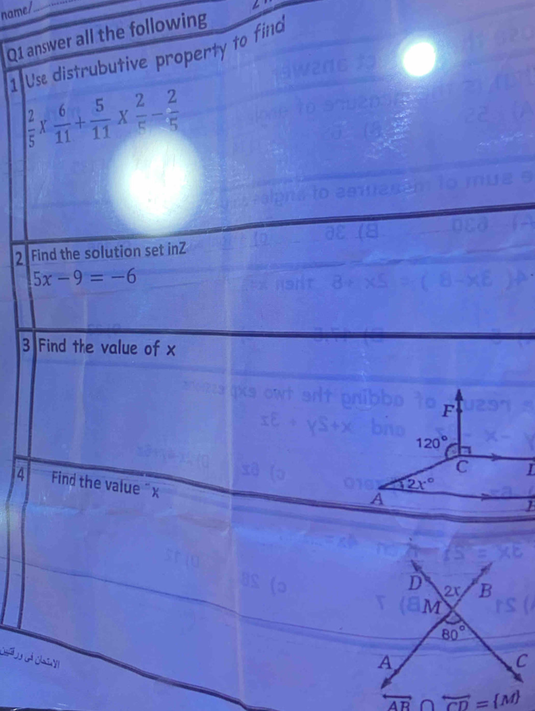 name/._
Q1 answer all the following
1 Us distrubutive property to find
 2/5 *  6/11 + 5/11 *  2/5 - 2/5 
2 Find the solution set inZ
5x-9=-6
3 Find the value of x
4 Find the value “x