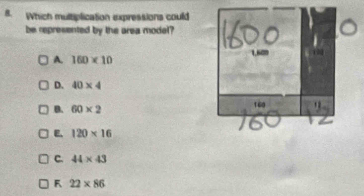 Which multiplication expressions could
be represented by the area model?
A. 160* 10
D. 40* 4
B. 60* 2
E. 120* 16
C. 44* 43
F 22* 86