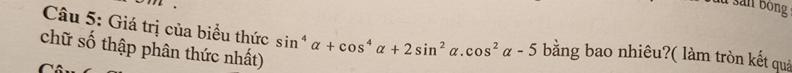 sản bóng 
Câu 5: Giá trị của biểu thức sin^4alpha +cos^4alpha +2sin^2alpha .cos^2alpha -5 bằng bao nhiêu?( làm tròn kết quả 
chữ số thập phân thức nhất)