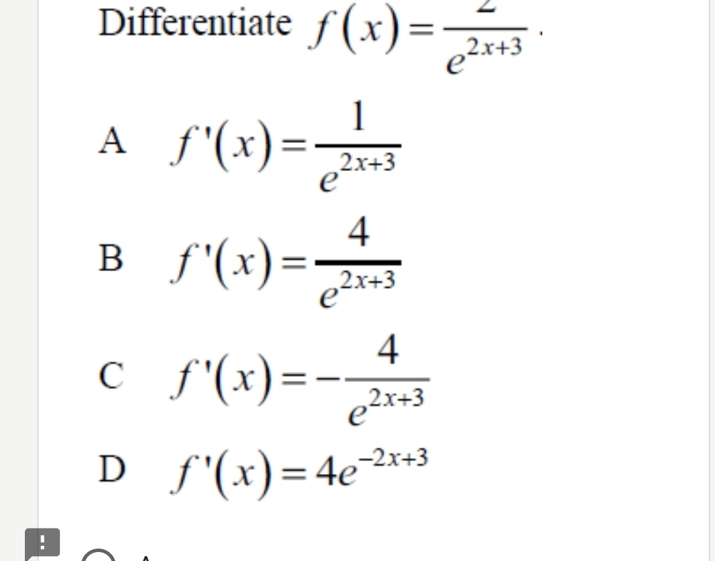 Differentiate f(x)= 2/e^(2x+3) ·
A f'(x)= 1/e^(2x+3) 
B f'(x)= 4/e^(2x+3) 
C f'(x)=- 4/e^(2x+3) 
D f'(x)=4e^(-2x+3)!