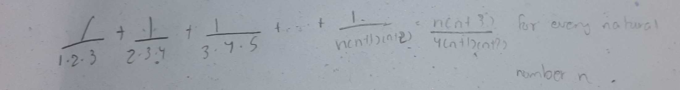  1/1· 2· 3 + 1/2· 3· 4 + 1/3· 7· 5 +·s + 1/n(n+1)(n+2) = (n(n+3))/4(n+1)(n+2) 
for every nahural 
number n.