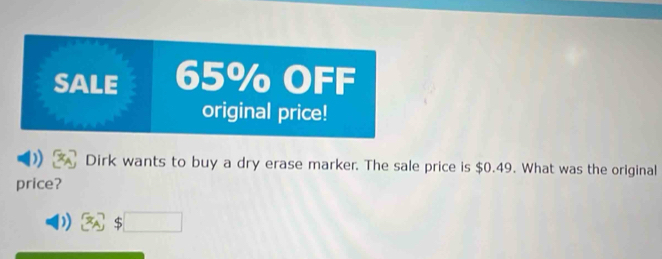 SALE 65% OFF 
original price! 
Dirk wants to buy a dry erase marker. The sale price is $0.49. What was the original 
price? 
()^-