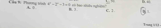 C. 50. D. 40.
Câu 9: Phương trình 4^x-2^x-3=0 có bao nhiêu nghiệm?
A. 0. B. 3. C. 2. D. 1.
Trang 1/13 -