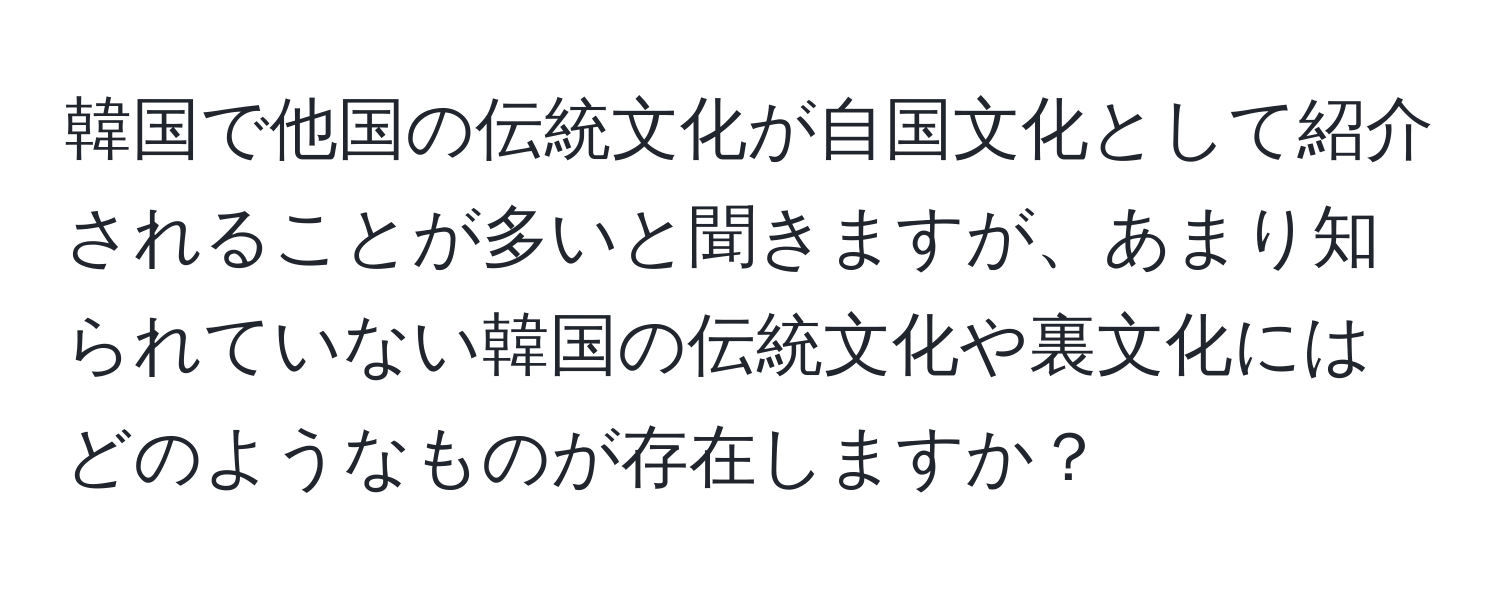 韓国で他国の伝統文化が自国文化として紹介されることが多いと聞きますが、あまり知られていない韓国の伝統文化や裏文化にはどのようなものが存在しますか？