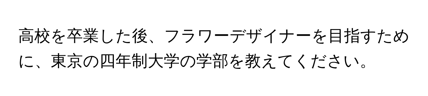 高校を卒業した後、フラワーデザイナーを目指すために、東京の四年制大学の学部を教えてください。